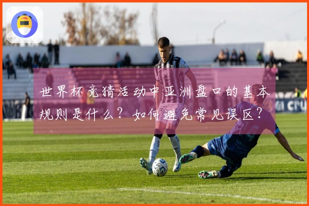 世界杯竞猜活动中亚洲盘口的基本规则是什么?如何避免常见误区?