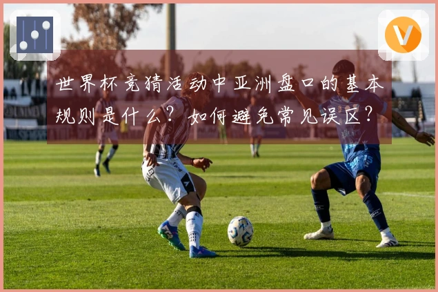 世界杯竞猜活动中亚洲盘口的基本规则是什么？如何避免常见误区？