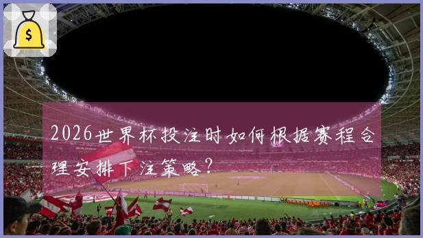 2026世界杯投注时如何根据赛程合理安排下注策略？