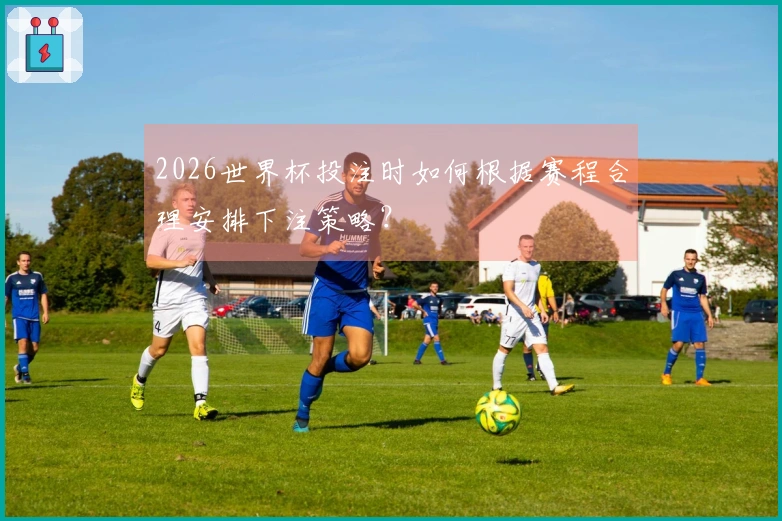 2026世界杯投注时如何根据赛程合理安排下注策略？