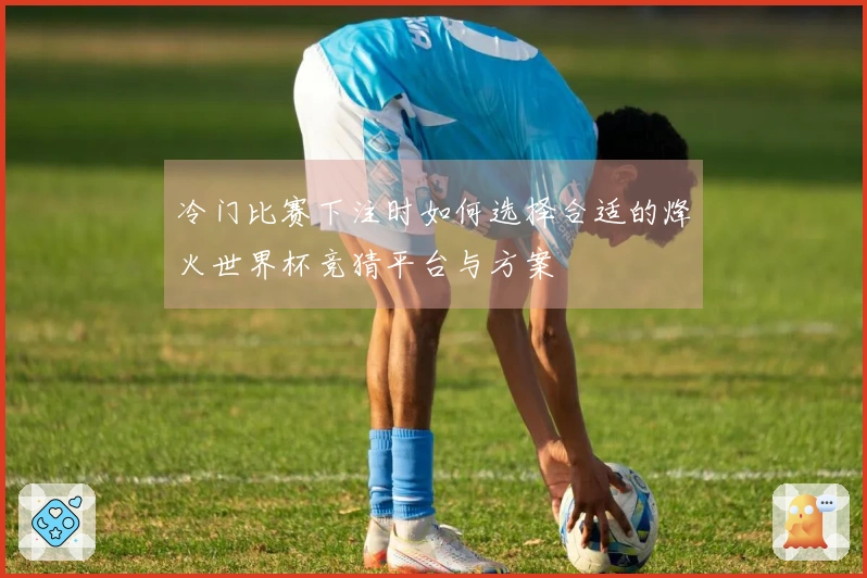 冷门比赛下注时如何选择合适的烽火世界杯竞猜平台与方案